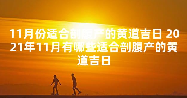 11月份适合剖腹产的黄道吉日 2021年11月有哪些适合剖腹产的黄道吉日